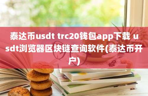 泰达币usdt trc20钱包app下载 usdt浏览器区块链查询软件(泰达币开户)