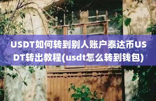 USDT如何转到别人账户泰达币USDT转出教程(usdt怎么转到钱包)