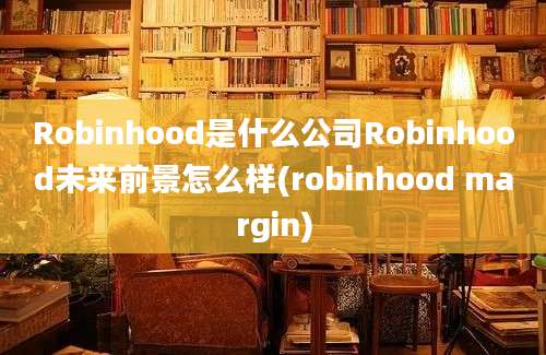 Robinhood是什么公司Robinhood未来前景怎么样(robinhood margin)