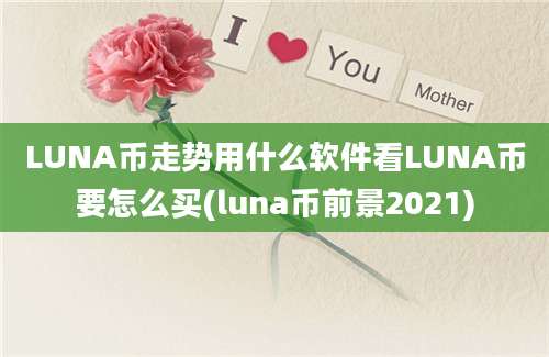 LUNA币走势用什么软件看LUNA币要怎么买(luna币前景2021)