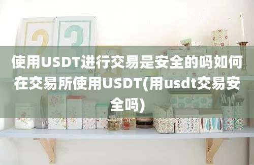 使用USDT进行交易是安全的吗如何在交易所使用USDT(用usdt交易安全吗)