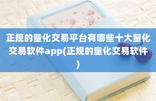 正规的量化交易平台有哪些十大量化交易软件app(正规的量化交易软件)