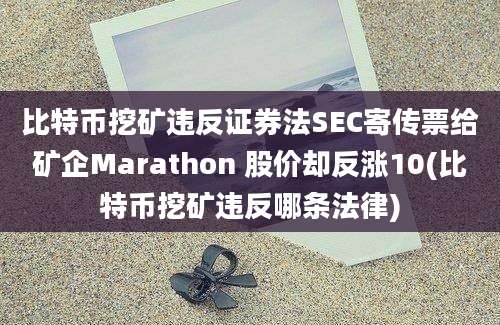 比特币挖矿违反证券法SEC寄传票给矿企Marathon 股价却反涨10(比特币挖矿违反哪条法律)