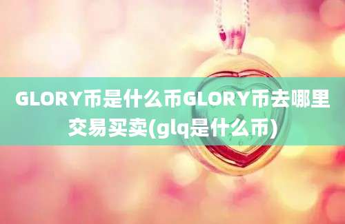 GLORY币是什么币GLORY币去哪里交易买卖(glq是什么币)