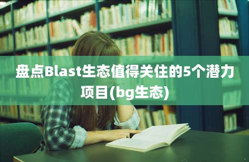 盘点Blast生态值得关住的5个潜力项目(bg生态)