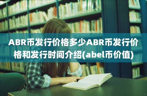 ABR币发行价格多少ABR币发行价格和发行时间介绍(abel币价值)