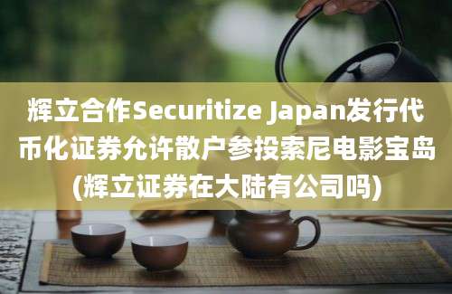 辉立合作Securitize Japan发行代币化证券允许散户参投索尼电影宝岛(辉立证券在大陆有公司吗)