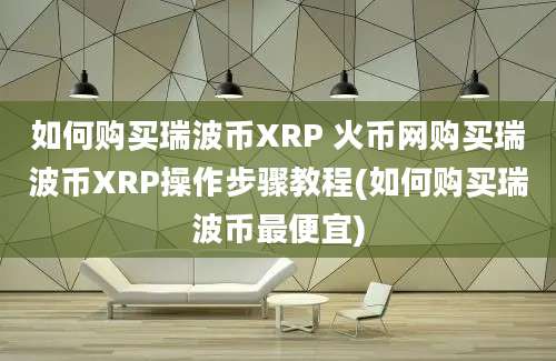 如何购买瑞波币XRP 火币网购买瑞波币XRP操作步骤教程(如何购买瑞波币最便宜)