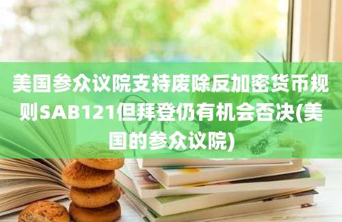 美国参众议院支持废除反加密货币规则SAB121但拜登仍有机会否决(美国的参众议院)