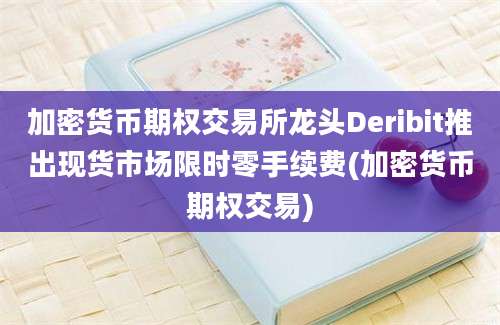 加密货币期权交易所龙头Deribit推出现货市场限时零手续费(加密货币期权交易)