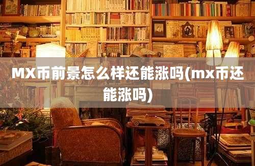 MX币前景怎么样还能涨吗(mx币还能涨吗)