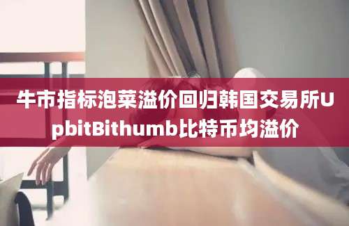 牛市指标泡菜溢价回归韩国交易所UpbitBithumb比特币均溢价