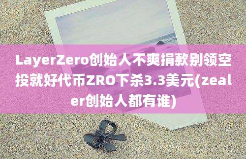 LayerZero创始人不爽捐款别领空投就好代币ZRO下杀3.3美元(zealer创始人都有谁)