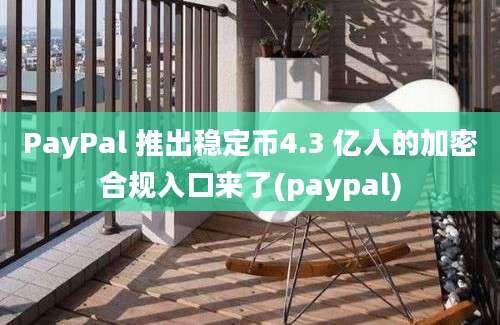 PayPal 推出稳定币4.3 亿人的加密合规入口来了(paypal)