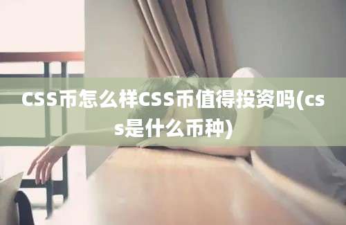 CSS币怎么样CSS币值得投资吗(css是什么币种)