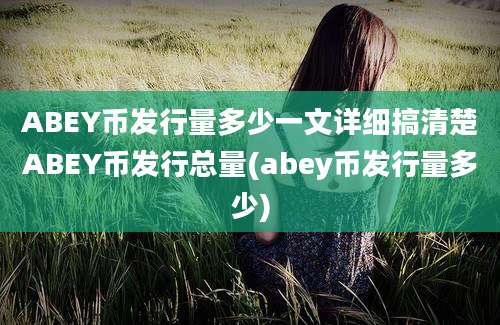 ABEY币发行量多少一文详细搞清楚ABEY币发行总量(abey币发行量多少)