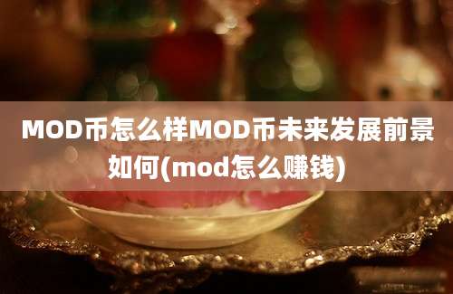 MOD币怎么样MOD币未来发展前景如何(mod怎么赚钱)