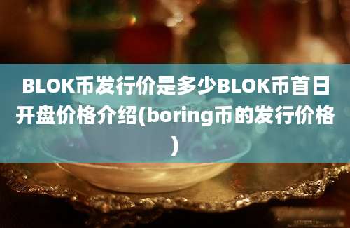 BLOK币发行价是多少BLOK币首日开盘价格介绍(boring币的发行价格)