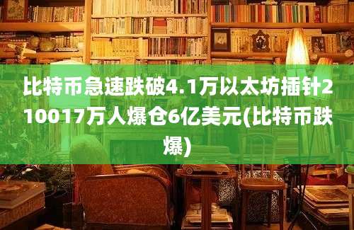 比特币急速跌破4.1万以太坊插针210017万人爆仓6亿美元(比特币跌爆)