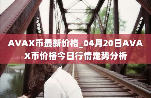 AVAX币最新价格_04月20日AVAX币价格今日行情走势分析