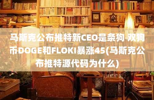 马斯克公布推特新CEO是条狗 双狗币DOGE和FLOKI暴涨45(马斯克公布推特源代码为什么)