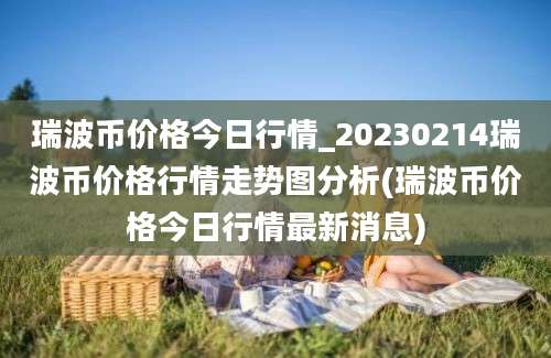 瑞波币价格今日行情_20230214瑞波币价格行情走势图分析(瑞波币价格今日行情最新消息)