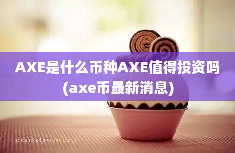 AXE是什么币种AXE值得投资吗(axe币最新消息)