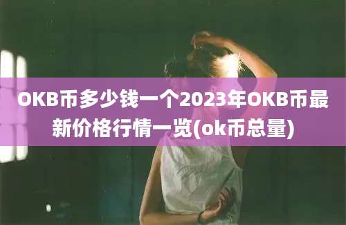 OKB币多少钱一个2023年OKB币最新价格行情一览(ok币总量)