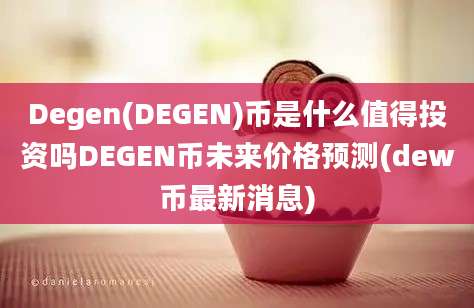 Degen(DEGEN)币是什么值得投资吗DEGEN币未来价格预测(dew币最新消息)