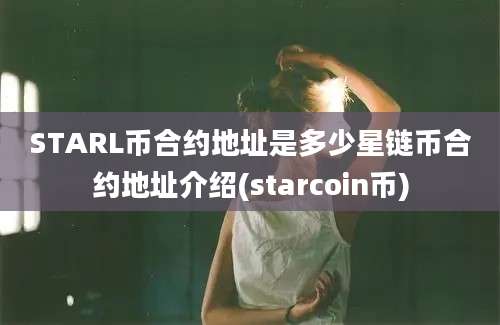 STARL币合约地址是多少星链币合约地址介绍(starcoin币)