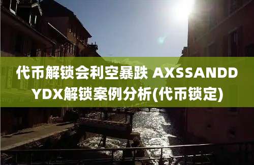 代币解锁会利空暴跌 AXSSANDDYDX解锁案例分析(代币锁定)