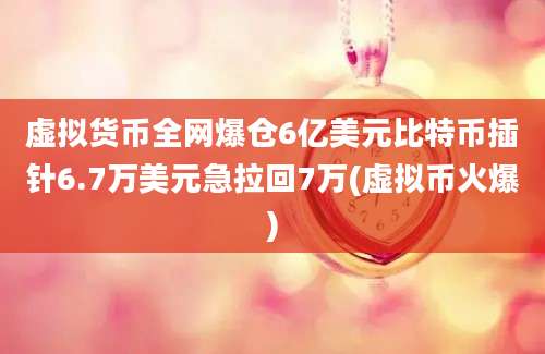 虚拟货币全网爆仓6亿美元比特币插针6.7万美元急拉回7万(虚拟币火爆)