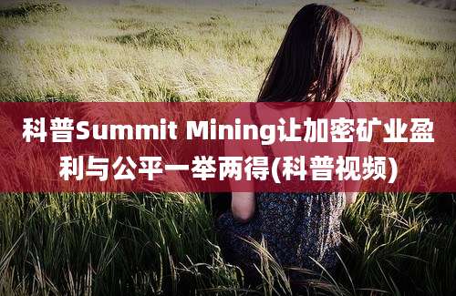 科普Summit Mining让加密矿业盈利与公平一举两得(科普视频)