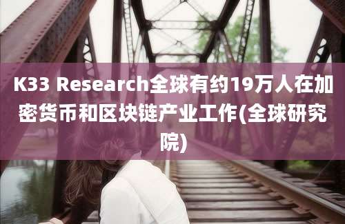 K33 Research全球有约19万人在加密货币和区块链产业工作(全球研究院)