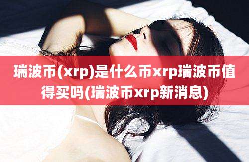 瑞波币(xrp)是什么币xrp瑞波币值得买吗(瑞波币xrp新消息)