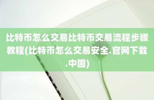 比特币怎么交易比特币交易流程步骤教程(比特币怎么交易安全.官网下载.中国)