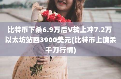 比特币下杀6.9万后V转上冲7.2万 以太坊站回3900美元(比特币上演杀千刀行情)