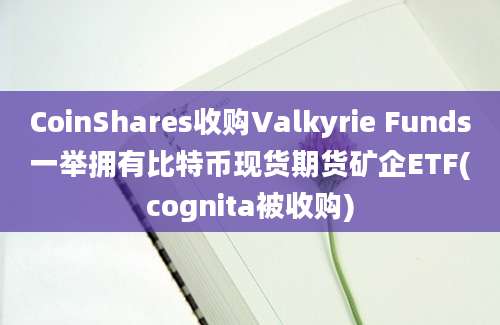 CoinShares收购Valkyrie Funds一举拥有比特币现货期货矿企ETF(cognita被收购)