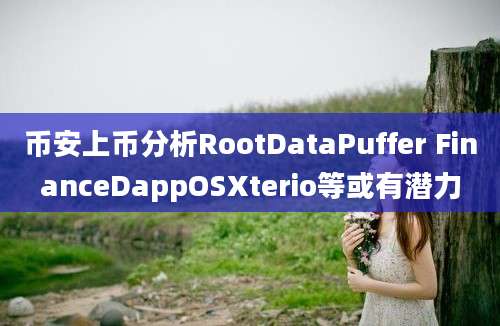 币安上币分析RootDataPuffer FinanceDappOSXterio等或有潜力