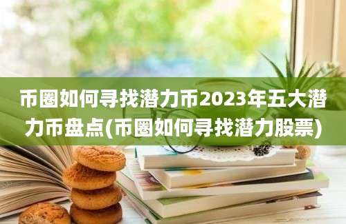 币圈如何寻找潜力币2023年五大潜力币盘点(币圈如何寻找潜力股票)