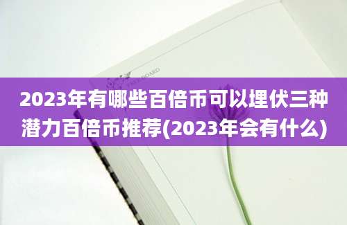 2023年有哪些百倍币可以埋伏三种潜力百倍币推荐(2023年会有什么)