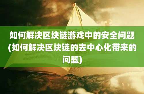 如何解决区块链游戏中的安全问题(如何解决区块链的去中心化带来的问题)