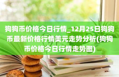 狗狗币价格今日行情_12月25日狗狗币最新价格行情美元走势分析(狗狗币价格今日行情走势图)