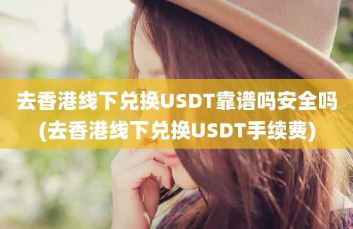 去香港线下兑换USDT靠谱吗安全吗(去香港线下兑换USDT手续费)