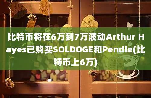 比特币将在6万到7万波动Arthur Hayes已购买SOLDOGE和Pendle(比特币上6万)