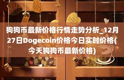 狗狗币最新价格行情走势分析_12月27日Dogecoin价格今日实时价格(今天狗狗币最新价格)