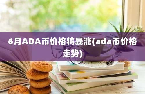 6月ADA币价格将暴涨(ada币价格走势)