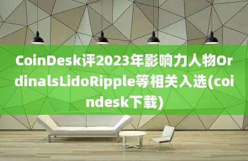 CoinDesk评2023年影响力人物OrdinalsLidoRipple等相关入选(coindesk下载)