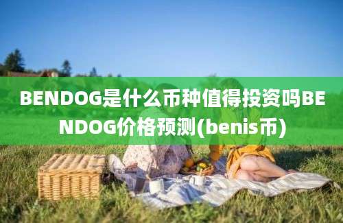 BENDOG是什么币种值得投资吗BENDOG价格预测(benis币)