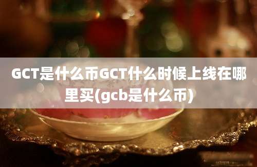 GCT是什么币GCT什么时候上线在哪里买(gcb是什么币)